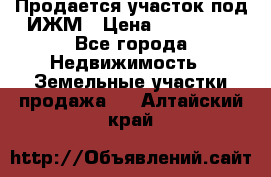 Продается участок под ИЖМ › Цена ­ 500 000 - Все города Недвижимость » Земельные участки продажа   . Алтайский край